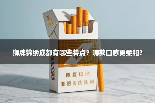 狮牌锦绣成都有哪些特点？哪款口感更柔和？