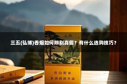 三五(弘博)香烟如何辨别真假？有什么选购技巧？