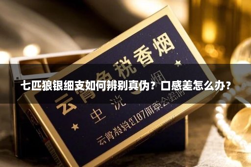 七匹狼银细支如何辨别真伪？口感差怎么办？