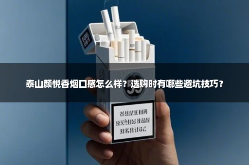 泰山颜悦香烟口感怎么样？选购时有哪些避坑技巧？